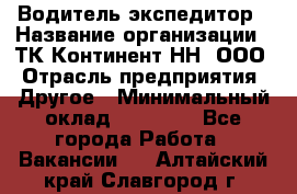 Водитель-экспедитор › Название организации ­ ТК Континент-НН, ООО › Отрасль предприятия ­ Другое › Минимальный оклад ­ 15 000 - Все города Работа » Вакансии   . Алтайский край,Славгород г.